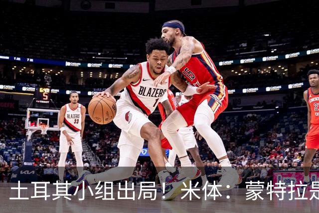 土耳其小组出局！米体：蒙特拉是否下课还有待观察，但他不会辞职